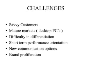 CHALLENGES
• Savvy Customers
• Mature markets ( desktop PC’s )
• Difficulty in differentiation
• Short term performance orientation
• New communication options
• Brand proliferation
 