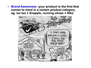 • Brand Awareness -your product is the first that
comes to mind in a certain product category
eg. ice tea = Snapple, running shoes = Nike
 
