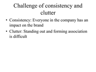 Challenge of consistency and
clutter
• Consistency: Everyone in the company has an
impact on the brand
• Clutter: Standing out and forming association
is difficult
 