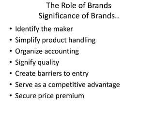 The Role of Brands
Significance of Brands..
• Identify the maker
• Simplify product handling
• Organize accounting
• Signify quality
• Create barriers to entry
• Serve as a competitive advantage
• Secure price premium
 