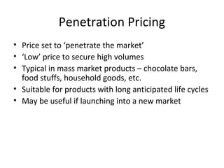 Penetration Pricing
• Price set to ‘penetrate the market’
• ‘Low’ price to secure high volumes
• Typical in mass market pr...
