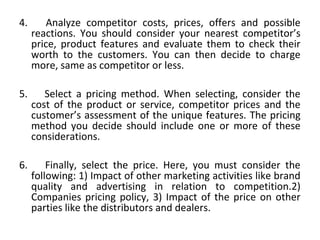 4. Analyze competitor costs, prices, offers and possible
reactions. You should consider your nearest competitor’s
price, p...