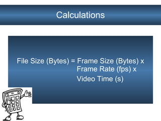 Calculations File Size (Bytes) = Frame Size (Bytes) x Frame Rate (fps) x Video Time (s)  