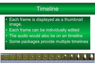 Each frame is displayed as a thumbnail image. Each frame can be individually edited The audio would also be on an timeline Some packages provide multiple timelines Timeline 