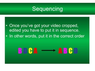 Sequencing Once you’ve got your video cropped, edited you have to put it in sequence. In other words, put it in the correct order A   B   C   D B   D   C   A 