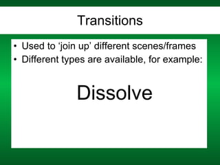 Transitions Used to ‘join up’ different scenes/frames Different types are available, for example: Dissolve 