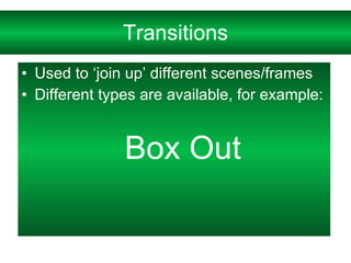 Transitions Used to ‘join up’ different scenes/frames Different types are available, for example: Box Out 