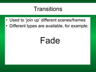 Transitions Used to ‘join up’ different scenes/frames Different types are available, for example: Fade 