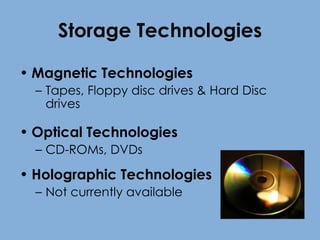 Storage Technologies Magnetic Technologies Tapes, Floppy disc drives & Hard Disc drives Optical Technologies CD-ROMs, DVDs Holographic Technologies Not currently available 