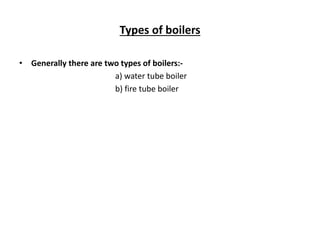 Types of boilers
• Generally there are two types of boilers:-
a) water tube boiler
b) fire tube boiler
 