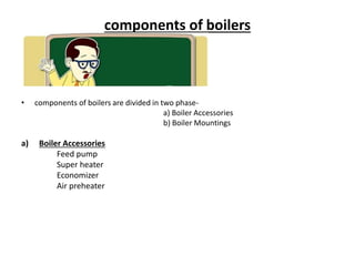components of boilers
• components of boilers are divided in two phase-
a) Boiler Accessories
b) Boiler Mountings
a) Boiler Accessories
Feed pump
Super heater
Economizer
Air preheater
 