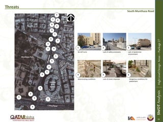 Threats
South Munthaza Road
No left turns Lack of safety provisions Lack of pedestrian
environment
Deteriorating conditions Lack of street character Dangerous conditions for
pedestrians
1 2 3
4 5 6
3
3
3
4
5
SWOTAnalysisHighLevelDesignAreas–Package27
2
2
2
3
3
4
4
1
1
1
6
Holiday
Villa
Resort
Munthaza Park
3
3
3
5
59
1
1
5
 