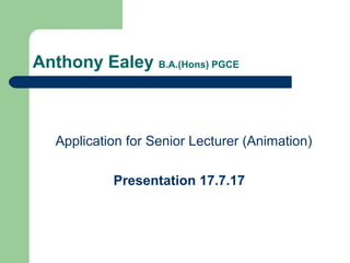 Anthony Ealey B.A.(Hons) PGCE
Application for Senior Lecturer (Animation)
Presentation 17.7.17
 