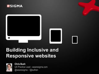 Building Inclusive and
Responsive websites
   Chris Bush
   UX Practice Lead - wearesigma.com
   @wearesigma / @suthen
 