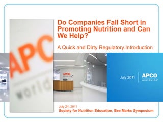July 2011 Do Companies Fall Short in Promoting Nutrition and Can We Help? A Quick and Dirty Regulatory Introduction July 24, 2011Society for Nutrition Education, Bee Marks Symposium 
