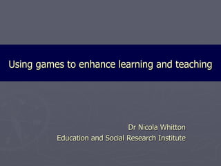 Using games to enhance learning and teaching Dr Nicola Whitton Education and Social Research Institute 