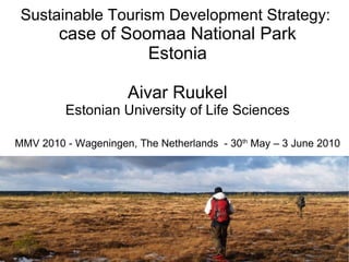 Sustainable Tourism Development Strategy:  case of Soomaa National Park Estonia Aivar Ruukel Estonian University of Life Sciences MMV 2010 - Wageningen, The Netherlands  - 30 th  May – 3 June 2010 
