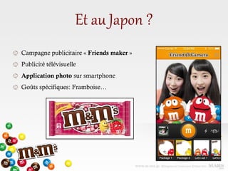 Et au Japon ?
Campagne publicitaire « Friends maker »
Publicité télévisuelle
Application photo sur smartphone
Goûts spécifiques: Framboise…
 