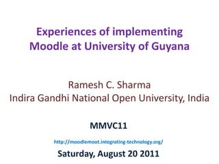 Experiences of implementing Moodle at University of Guyana Ramesh C. Sharma Indira Gandhi National Open University, India MMVC11 Saturday, August 20 2011 http://moodlemoot.integrating-technology.org/ 