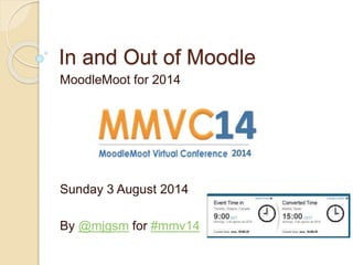 In and Out of Moodle
MoodleMoot for 2014
Sunday 3 August 2014
By @mjgsm for #mmv14
 