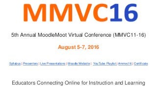 Educators Connecting Online for Instruction and Learning
Syllabus | Presenters | Live Presentations | Moodle Website | YouTube Playlist | #mmvc16 | Certificate
5th Annual MoodleMoot Virtual Conference (MMVC11-16)
August 5-7, 2016
 