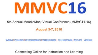 Connecting Online for Instruction and Learning
Syllabus | Presenters | Live Presentations | Moodle Website | YouTube Playlist | #mmvc16 | Certificate
5th Annual MoodleMoot Virtual Conference (MMVC11-16)
August 5-7, 2016
 