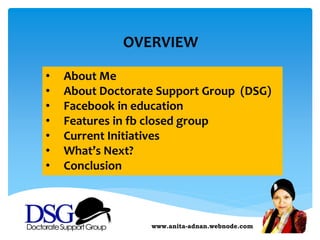 www.anita-adnan.webnode.com
• About Me
• About Doctorate Support Group (DSG)
• Facebook in education
• Features in fb closed group
• Current Initiatives
• What’s Next?
• Conclusion
OVERVIEW
 