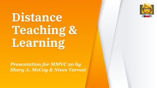 Distance
Teaching &
Learning
Presentation for MMVC 20 by
Shery A. McCoy & Nives Torresi
 