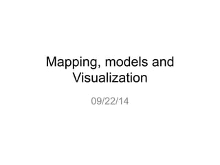 Mapping, models and 
Visualization 
09/22/14 
 