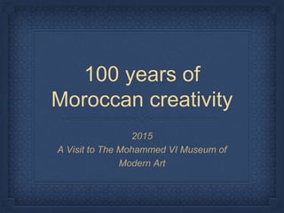 100 years of
Moroccan creativity
2015
A Visit to The Mohammed VI Museum of
Modern Art
 