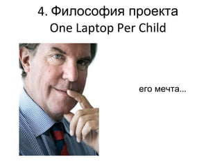 его мечта ... 4.  Философия проекта One Laptop Per Child 