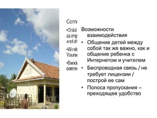 Возможности взаимодействия Общение детей между собой так же важно, как и общение ребенка с Интернетом и   учителем Беспроводная связь  /  не требует лицензии  /  построй ее сам Полоса пропускания – преходящее удобство 