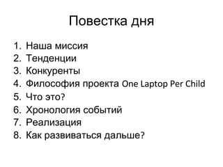 Повестка дня Наша миссия Тенденции Конкуренты Философия проекта  One Laptop Per Child Что это ? Хронология событий Реализация Как развиваться дальше ? 