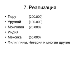 7 .  Реализация Перу   (200.000) Уругвай (100.000) Монголия (20.000) Индия Мексика (50.000) Филиппины ,  Нигерия и многие другие 