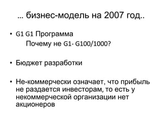 …   бизнес-модель на 2007 год .. G1 G1  Программа Почему не  G1- G100/1000? Бюджет разработки Не-коммерчески означает, что прибыль не раздается инвесторам ,  то есть у некоммерческой организации нет акционеров 
