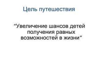 Цель путешествия “ Увеличение шансов детей получения равных возможностей в жизни ” 