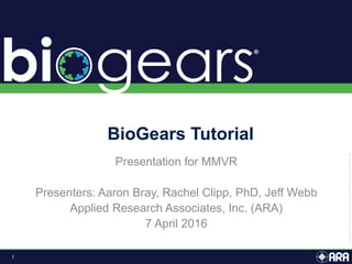 1
Presentation for MMVR
Presenters: Aaron Bray, Rachel Clipp, PhD, Jeff Webb
Applied Research Associates, Inc. (ARA)
7 April 2016
BioGears Tutorial
 