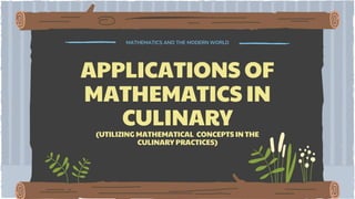 MATHEMATICS AND THE MODERN WORLD
APPLICATIONS OF
MATHEMATICS IN
CULINARY
(UTILIZING MATHEMATICAL CONCEPTS IN THE
CULINARY PRACTICES)
 