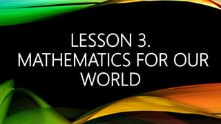 LESSON 3.
MATHEMATICS FOR OUR
WORLD
 