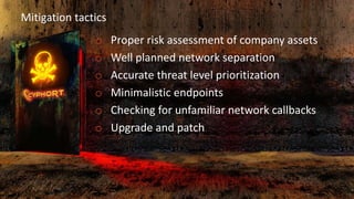 Mitigation tactics
o Proper risk assessment of company assets
o Well planned network separation
o Accurate threat level prioritization
o Minimalistic endpoints
o Checking for unfamiliar network callbacks
o Upgrade and patch
 