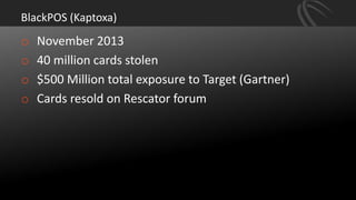 BlackPOS (Kaptoxa)
o November 2013
o 40 million cards stolen
o $500 Million total exposure to Target (Gartner)
o Cards resold on Rescator forum
 