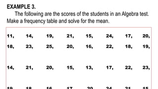 EXAMPLE 3.
The following are the scores of the students in an Algebra test.
Make a frequency table and solve for the mean.
11, 14, 19, 21, 15, 24, 17, 20,
18, 23, 25, 20, 16, 22, 18, 19,
14, 21, 20, 15, 13, 17, 22, 23,
 