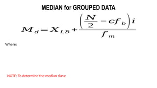 𝑀 𝑑 = 𝑋 𝐿𝐵 +
( 𝑁
2
−𝑐𝑓 𝑏 )𝑖
𝑓 𝑚
MEDIAN for GROUPED DATA
Where:
NOTE: To determine the median class:
 