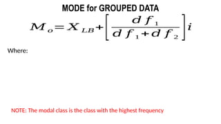 𝑀 𝑜= 𝑋 𝐿𝐵+
[ 𝑑 𝑓 1
𝑑 𝑓 1 + 𝑑 𝑓 2
]𝑖
MODE for GROUPED DATA
Where:
NOTE: The modal class is the class with the highest frequency
 