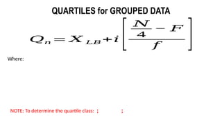 𝑄𝑛 = 𝑋 𝐿𝐵+𝑖 [
𝑁
4
− 𝐹
𝑓 ]
QUARTILES for GROUPED DATA
Where:
NOTE: To determine the quartile class: ; ;
 