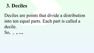 3. Deciles
Deciles are points that divide a distribution
into ten equal parts. Each part is called a
decile.
So, , , …
 