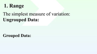 1. Range
The simplest measure of variation:
Ungrouped Data:
Grouped Data:
 