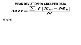𝑴𝑫 =
∑ 𝒇 |𝑿𝒎 − 𝑴 𝒏|
𝑵
MEAN DEVIATION for GROUPED DATA
Where:
 