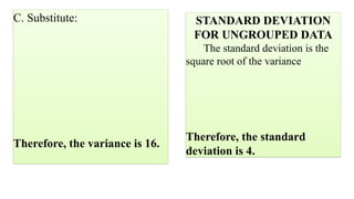 C. Substitute:
Therefore, the variance is 16.
STANDARD DEVIATION
FOR UNGROUPED DATA
The standard deviation is the
square root of the variance
Therefore, the standard
deviation is 4.
 