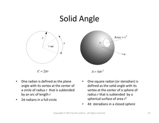 Solid Angle
2
Area r=
rr
r
• One radian is defined as the plane
angle with its vertex at the center of
a circle of radius ...